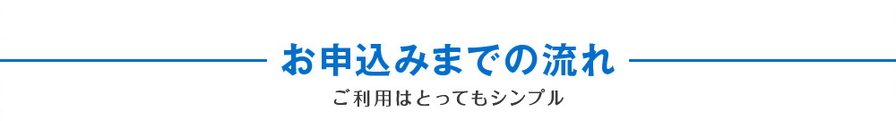 お申込みまでの流れご利用はとってもシンプル